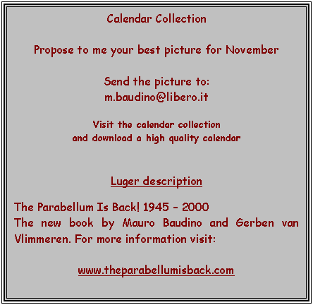 Text Box: Calendar Collection

Propose to me your best picture for August

Send the picture to:
m.baudino@libero.it

Visit the calendar collection 
and download a high quality calendar


Luger description

Customized Luger Carbine by Francis Magnin.


