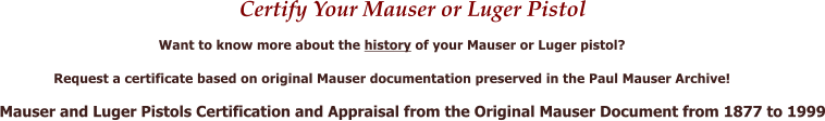 Certify Your Mauser or Luger Pistol Want to know more about the history of your Mauser or Luger pistol?  Request a certificate based on original Mauser documentation preserved in the Paul Mauser Archive!  Mauser and Luger Pistols Certification and Appraisal from the Original Mauser Document from 1877 to 1999